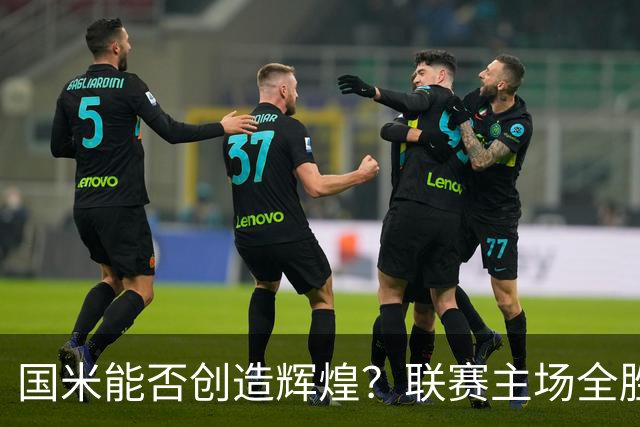 国米能否创造辉煌？联赛主场全胜的稀有传奇