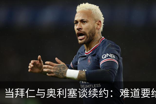 当拜仁与奥利塞谈续约：难道要给他扔封顶薪水的金子吗？