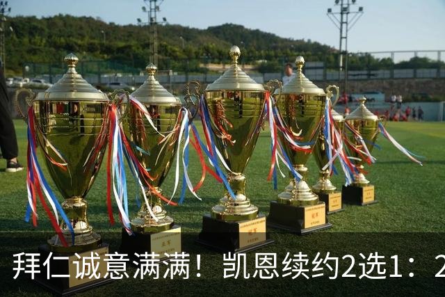 拜仁诚意满满！凯恩续约2选1：2030年长约降薪，或2029年短约高薪