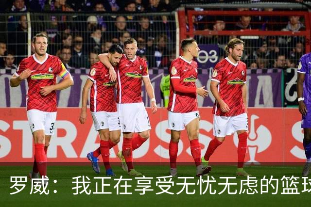 罗威：我正在享受无忧无虑的篮球季！