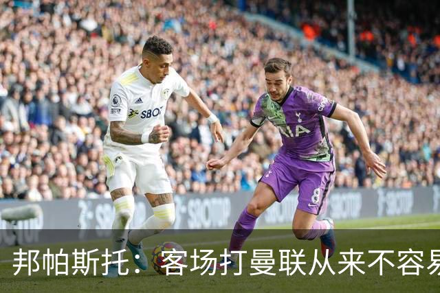 邦帕斯托：客场打曼联从来不容易，对手刚输球会更想赢